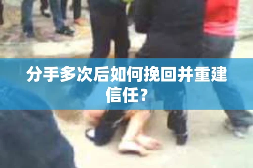 分手多次后如何挽回并重建信任？