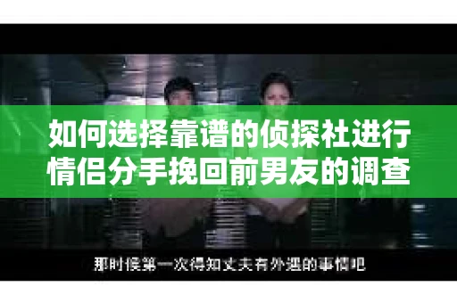 如何选择靠谱的侦探社进行情侣分手挽回前男友的调查？
