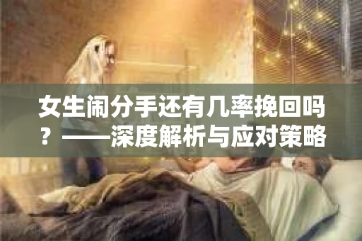 女生闹分手还有几率挽回吗？——深度解析与应对策略