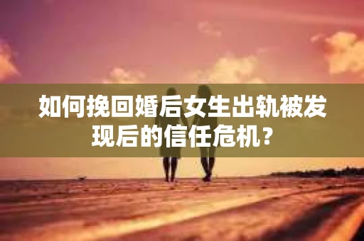 如何挽回婚后女生出轨被发现后的信任危机？