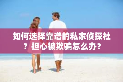 如何选择靠谱的私家侦探社？担心被欺骗怎么办？