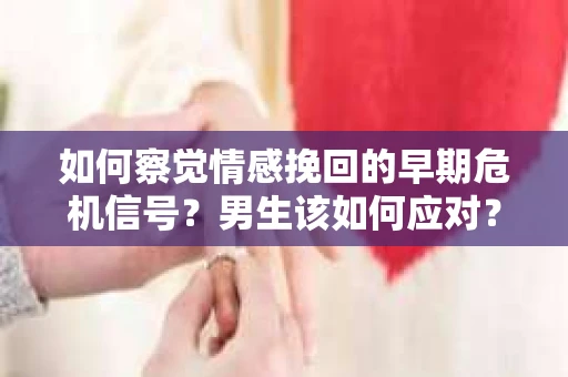 如何察觉情感挽回的早期危机信号？男生该如何应对？