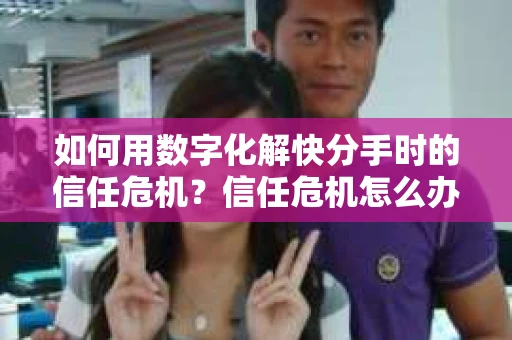 如何用数字化解快分手时的信任危机？信任危机怎么办？