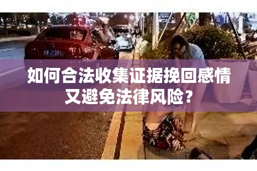 如何合法收集证据挽回感情又避免法律风险？