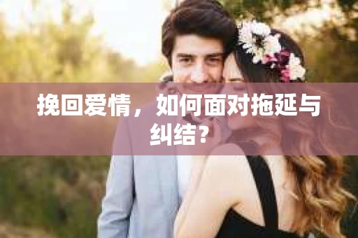 挽回爱情，如何面对拖延与纠结？