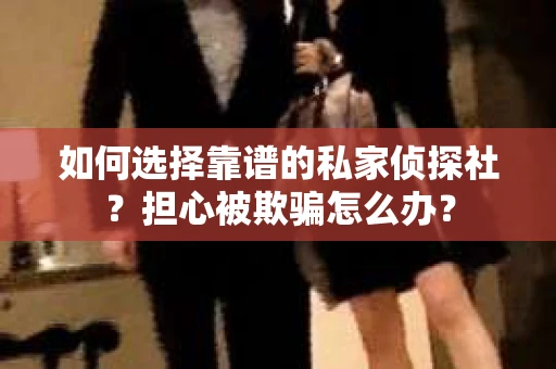 如何选择靠谱的私家侦探社？担心被欺骗怎么办？