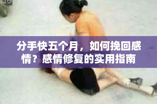 分手快五个月，如何挽回感情？感情修复的实用指南