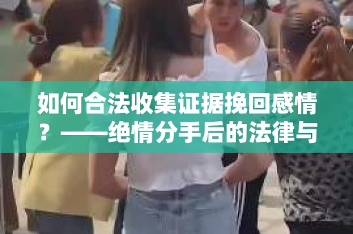 如何合法收集证据挽回感情？——绝情分手后的法律与取证策略