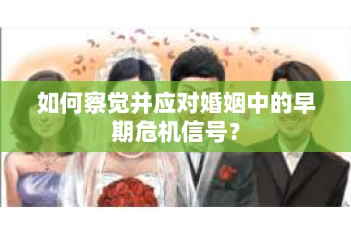 如何察觉并应对婚姻中的早期危机信号？