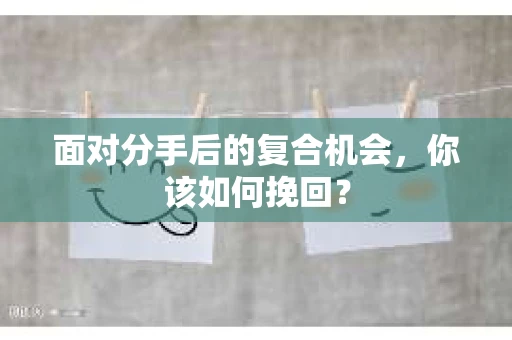 面对分手后的复合机会，你该如何挽回？