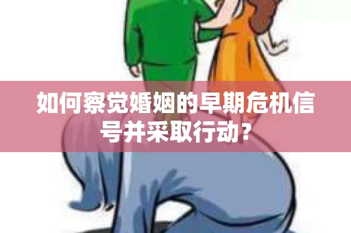 如何察觉婚姻的早期危机信号并采取行动？