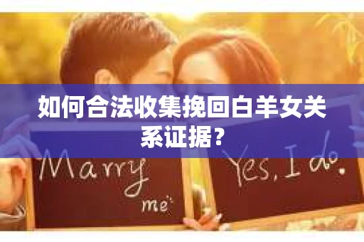 如何合法收集挽回白羊女关系证据？