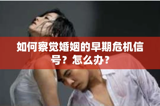 如何察觉婚姻的早期危机信号？怎么办？