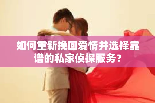 如何重新挽回爱情并选择靠谱的私家侦探服务？