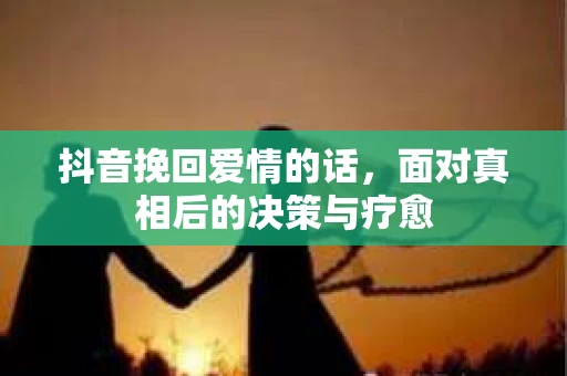 抖音挽回爱情的话，面对真相后的决策与疗愈