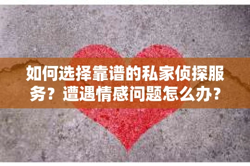如何选择靠谱的私家侦探服务？遭遇情感问题怎么办？