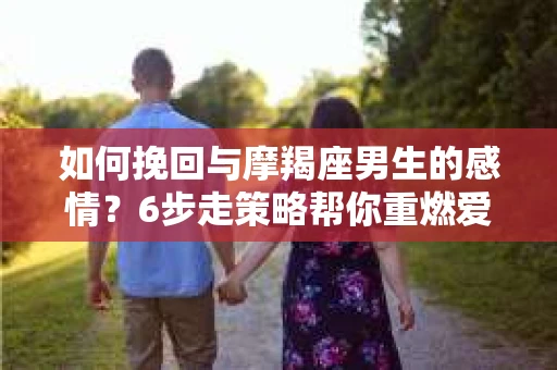 如何挽回与摩羯座男生的感情？6步走策略帮你重燃爱情之火