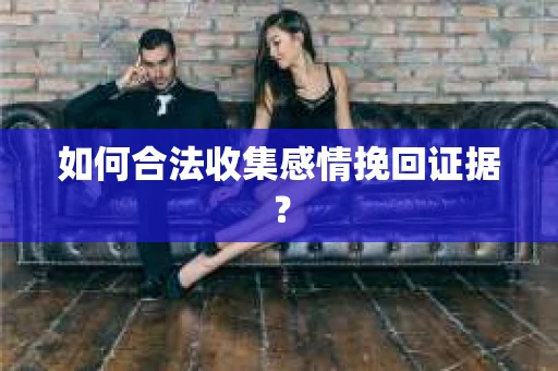 如何合法收集感情挽回证据？