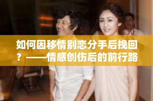如何因移情别恋分手后挽回？——情感创伤后的前行路线图