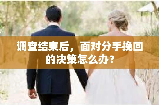 调查结束后，面对分手挽回的决策怎么办？