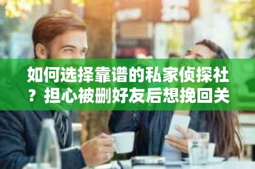 如何选择靠谱的私家侦探社？担心被删好友后想挽回关系怎么办？