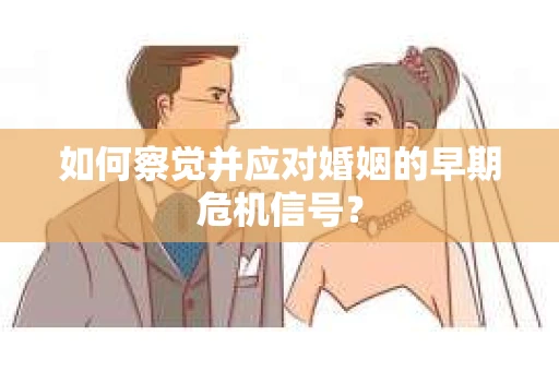 如何察觉并应对婚姻的早期危机信号？