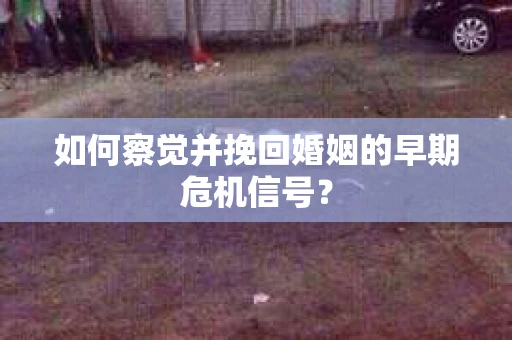 如何察觉并挽回婚姻的早期危机信号？