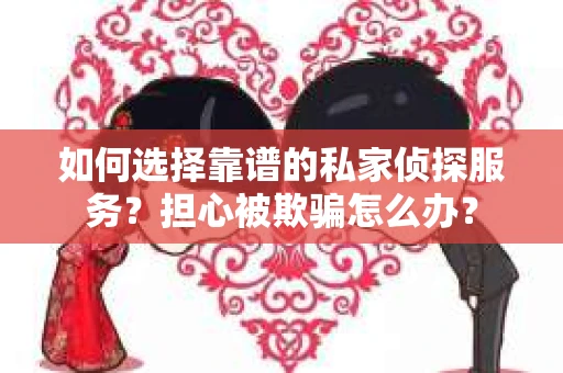 如何选择靠谱的私家侦探服务？担心被欺骗怎么办？