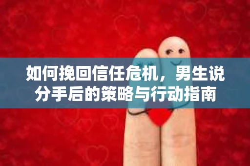 如何挽回信任危机，男生说分手后的策略与行动指南