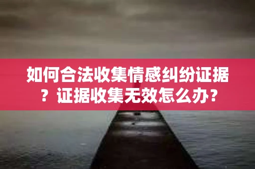 如何合法收集情感纠纷证据？证据收集无效怎么办？