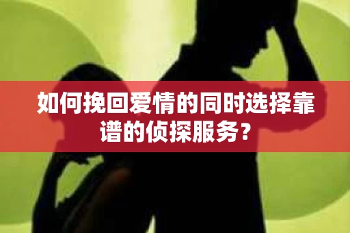 如何挽回爱情的同时选择靠谱的侦探服务？