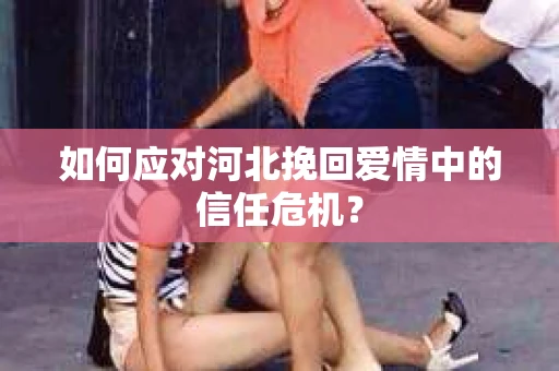 如何应对河北挽回爱情中的信任危机？