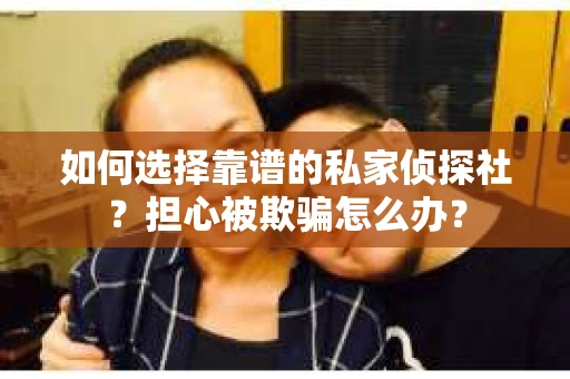 如何选择靠谱的私家侦探社？担心被欺骗怎么办？