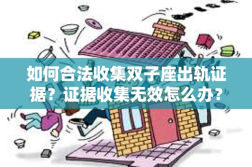 如何合法收集双子座出轨证据？证据收集无效怎么办？