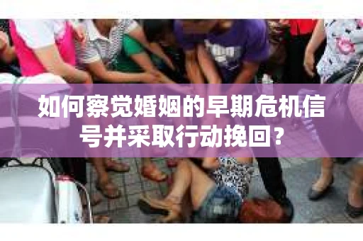 如何察觉婚姻的早期危机信号并采取行动挽回？