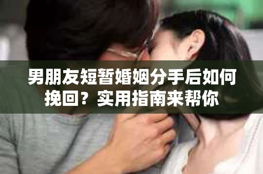 男朋友短暂婚姻分手后如何挽回？实用指南来帮你