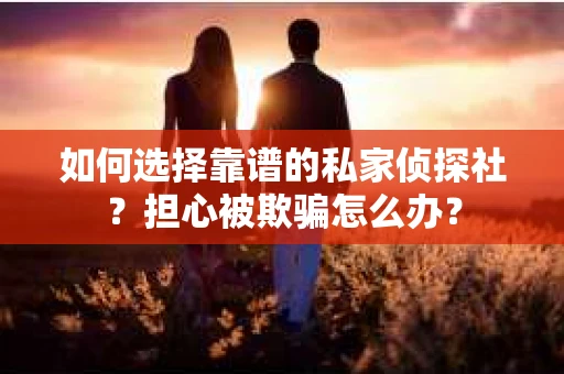 如何选择靠谱的私家侦探社？担心被欺骗怎么办？