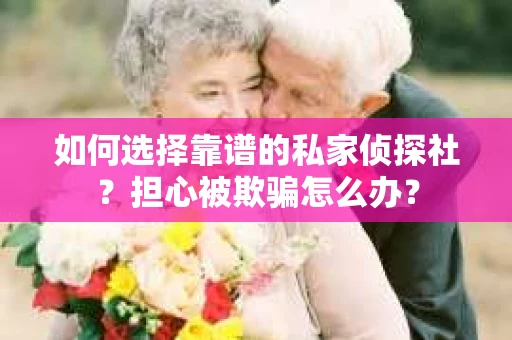 如何选择靠谱的私家侦探社？担心被欺骗怎么办？