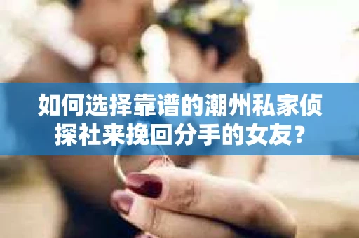 如何选择靠谱的潮州私家侦探社来挽回分手的女友？