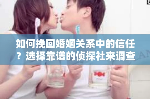 如何挽回婚姻关系中的信任？选择靠谱的侦探社来调查双方出轨怎么办？