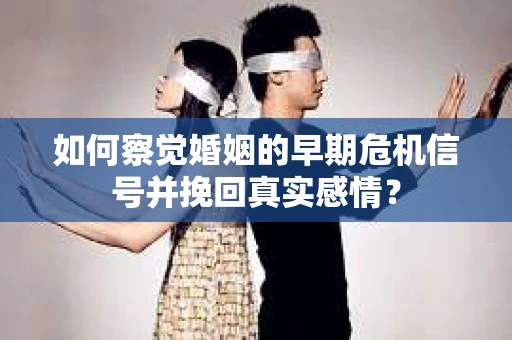 如何察觉婚姻的早期危机信号并挽回真实感情？