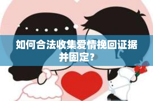 如何合法收集爱情挽回证据并固定？