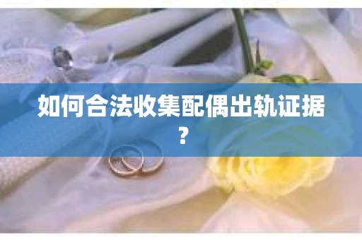 如何合法收集配偶出轨证据？