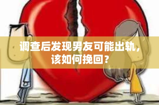 调查后发现男友可能出轨，该如何挽回？