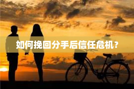 如何挽回分手后信任危机？