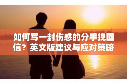 如何写一封伤感的分手挽回信？英文版建议与应对策略
