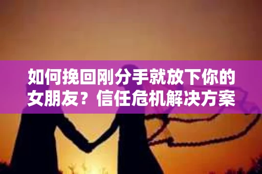 如何挽回刚分手就放下你的女朋友？信任危机解决方案