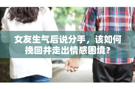 女友生气后说分手，该如何挽回并走出情感困境？