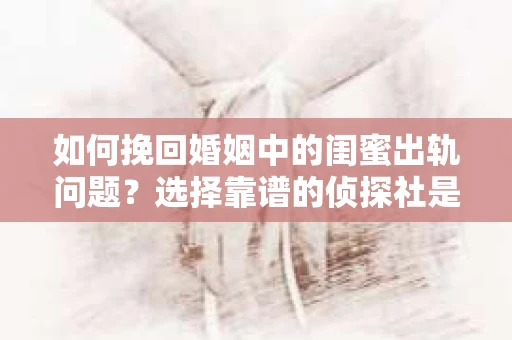 如何挽回婚姻中的闺蜜出轨问题？选择靠谱的侦探社是关键