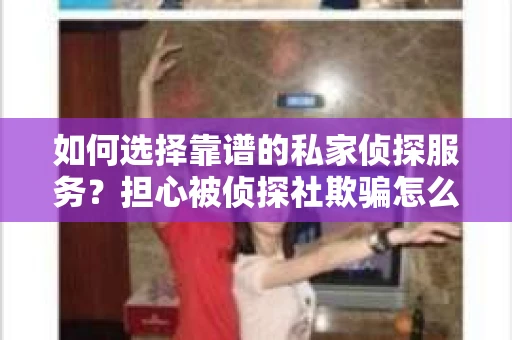 如何选择靠谱的私家侦探服务？担心被侦探社欺骗怎么办？